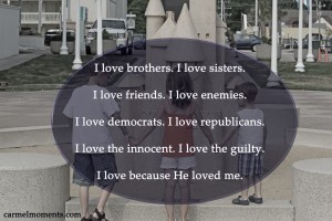 I love brothers. I love sisters. I love friends. I love enemies. I love democrats. I love republicans. I love the innocent. I love the guilty. I love because He loved me.