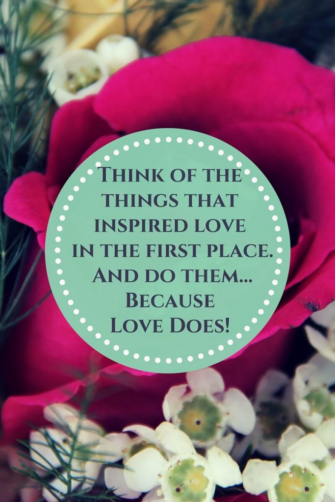 Think of the things that inspired love and do them because love does.