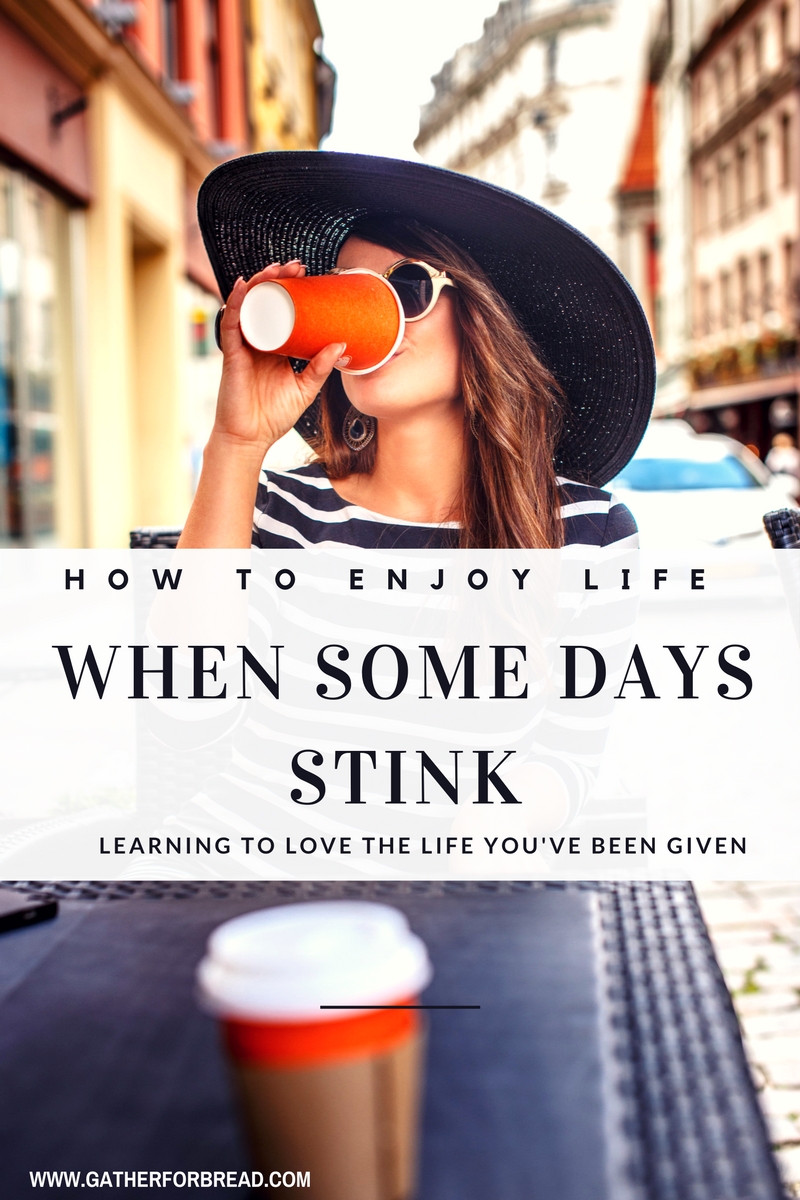 How to Enjoy Life When Some Days Stink - Learning to love the life you've been given even when some days make you want to cover up and stay away.