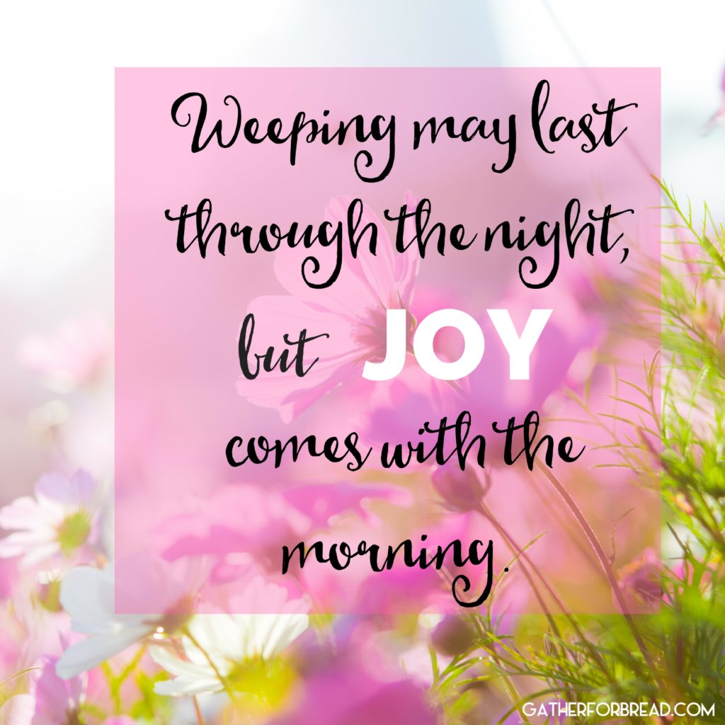 Weeping may last through the night, but joy comes with the morning.