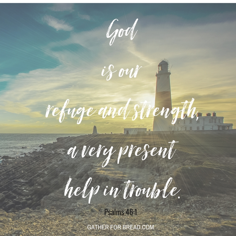 God is our refuge and strength, a very present help in trouble. Psalm 46:1